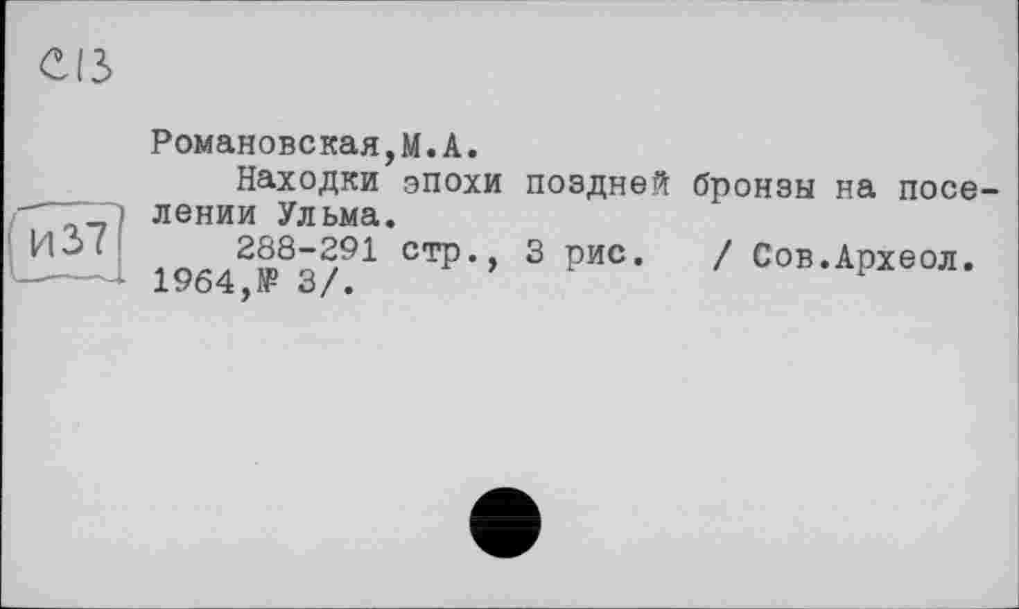 ﻿Романовская,М.А.
Находки эпохи поздней бронзы на поселении Ульма.
288-291 стр., 3 рис. / Сов.Археол.
1964,№ 3/.